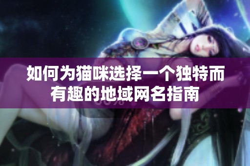 如何为猫咪选择一个独特而有趣的地域网名指南