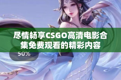 尽情畅享CSGO高清电影合集免费观看的精彩内容
