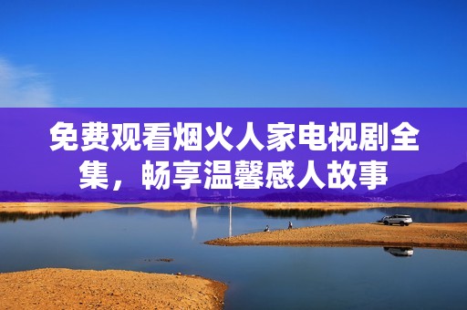 免费观看烟火人家电视剧全集，畅享温馨感人故事
