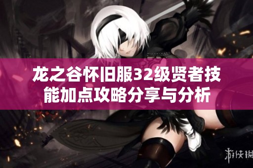 龙之谷怀旧服32级贤者技能加点攻略分享与分析