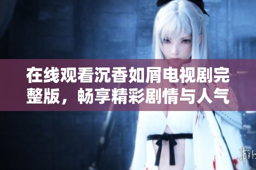 在线观看沉香如屑电视剧完整版，畅享精彩剧情与人气角色