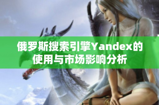 俄罗斯搜索引擎Yandex的使用与市场影响分析
