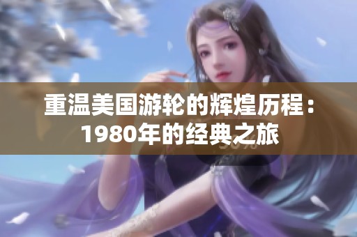 重温美国游轮的辉煌历程：1980年的经典之旅