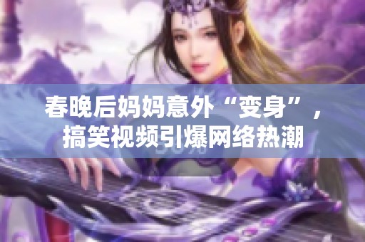 春晚后妈妈意外“变身”，搞笑视频引爆网络热潮