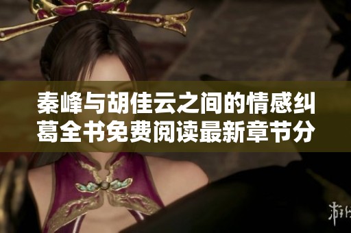 秦峰与胡佳云之间的情感纠葛全书免费阅读最新章节分享