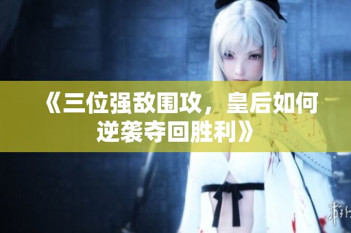 《三位强敌围攻，皇后如何逆袭夺回胜利》