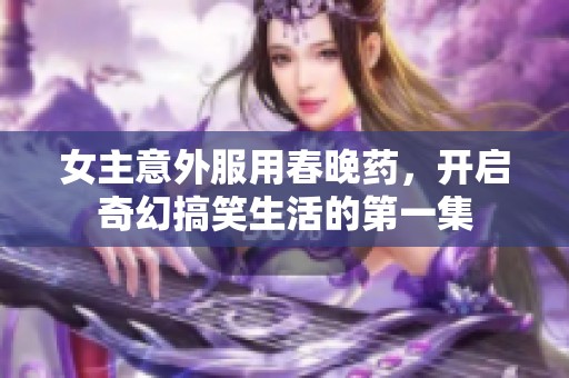 女主意外服用春晚药，开启奇幻搞笑生活的第一集