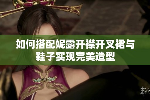 如何搭配妮露开襟开叉裙与鞋子实现完美造型