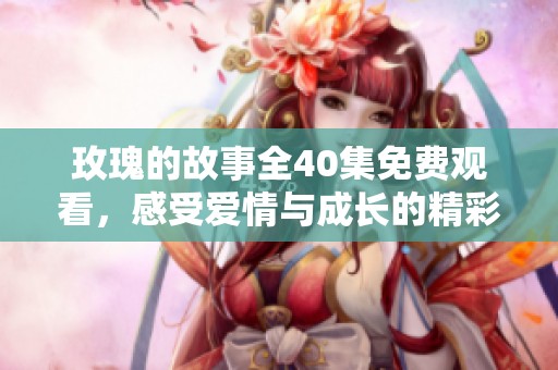 玫瑰的故事全40集免费观看，感受爱情与成长的精彩旅程
