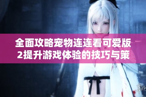 全面攻略宠物连连看可爱版2提升游戏体验的技巧与策略