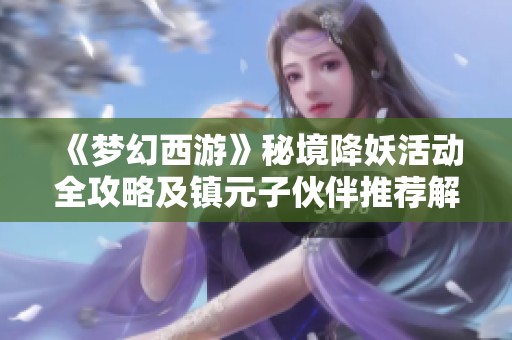 《梦幻西游》秘境降妖活动全攻略及镇元子伙伴推荐解析