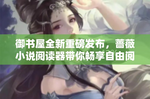 御书屋全新重磅发布，蔷薇小说阅读器带你畅享自由阅读体验