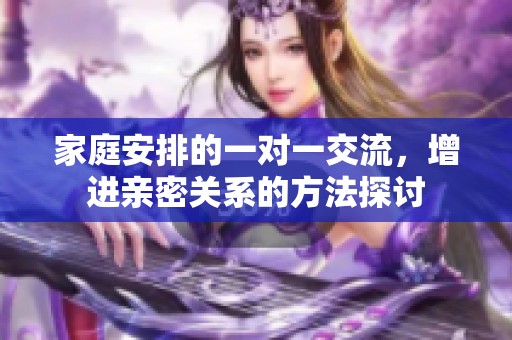 家庭安排的一对一交流，增进亲密关系的方法探讨