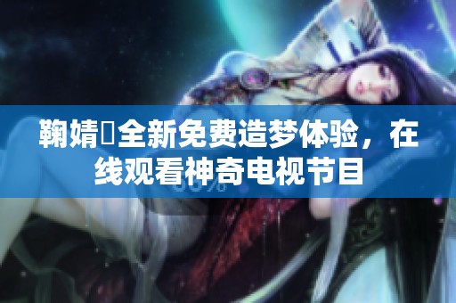 鞠婧祎全新免费造梦体验，在线观看神奇电视节目