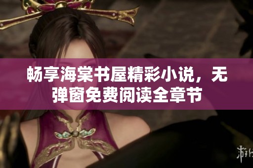畅享海棠书屋精彩小说，无弹窗免费阅读全章节