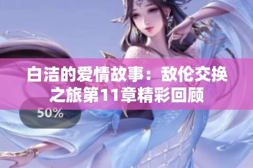 白洁的爱情故事：敌伦交换之旅第11章精彩回顾