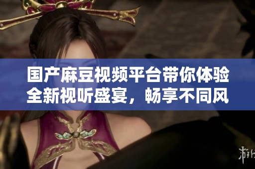 国产麻豆视频平台带你体验全新视听盛宴，畅享不同风格影片