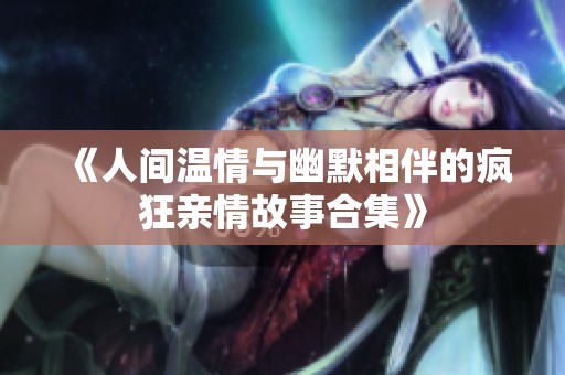 《人间温情与幽默相伴的疯狂亲情故事合集》