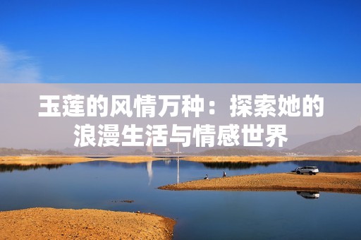 玉莲的风情万种：探索她的浪漫生活与情感世界
