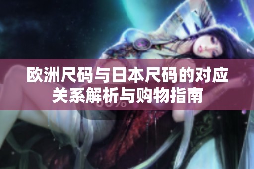 欧洲尺码与日本尺码的对应关系解析与购物指南