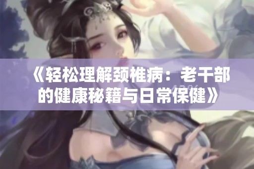《轻松理解颈椎病：老干部的健康秘籍与日常保健》