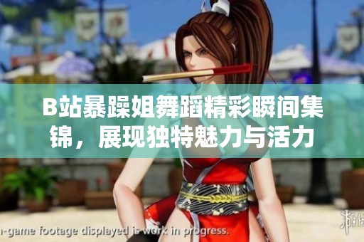 B站暴躁姐舞蹈精彩瞬间集锦，展现独特魅力与活力