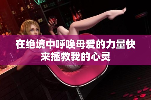 在绝境中呼唤母爱的力量快来拯救我的心灵