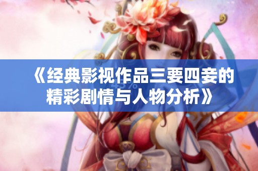 《经典影视作品三要四妾的精彩剧情与人物分析》