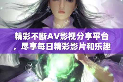 精彩不断AV影视分享平台，尽享每日精彩影片和乐趣