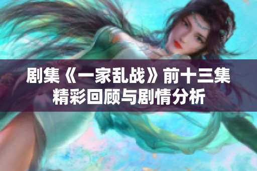 剧集《一家乱战》前十三集精彩回顾与剧情分析