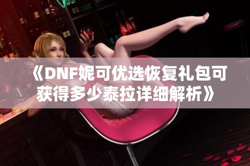 《DNF妮可优选恢复礼包可获得多少泰拉详细解析》
