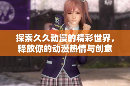 探索久久动漫的精彩世界，释放你的动漫热情与创意