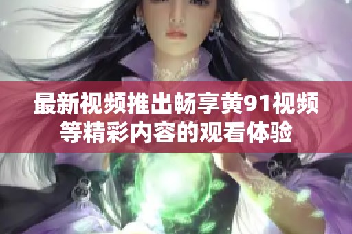 最新视频推出畅享黄91视频等精彩内容的观看体验