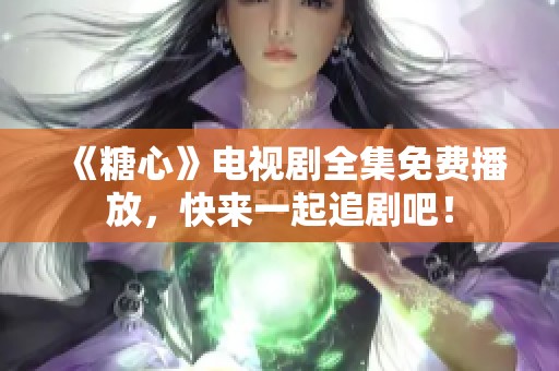 《糖心》电视剧全集免费播放，快来一起追剧吧！