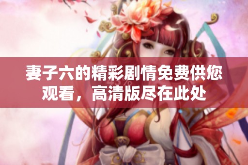 妻子六的精彩剧情免费供您观看，高清版尽在此处