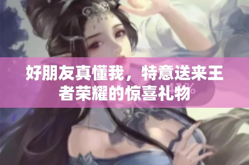 好朋友真懂我，特意送来王者荣耀的惊喜礼物