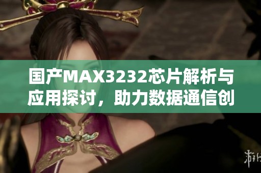 国产MAX3232芯片解析与应用探讨，助力数据通信创新