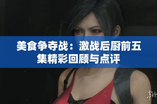 美食争夺战：激战后厨前五集精彩回顾与点评