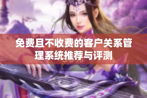 免费且不收费的客户关系管理系统推荐与评测