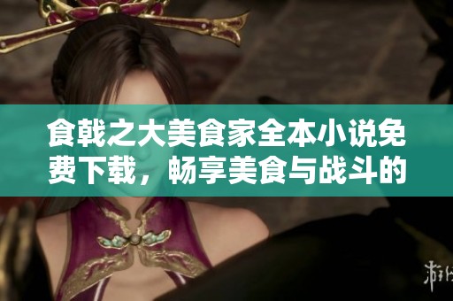食戟之大美食家全本小说免费下载，畅享美食与战斗的精彩故事