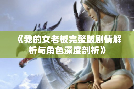 《我的女老板完整版剧情解析与角色深度剖析》