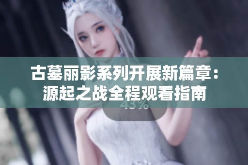 古墓丽影系列开展新篇章：源起之战全程观看指南