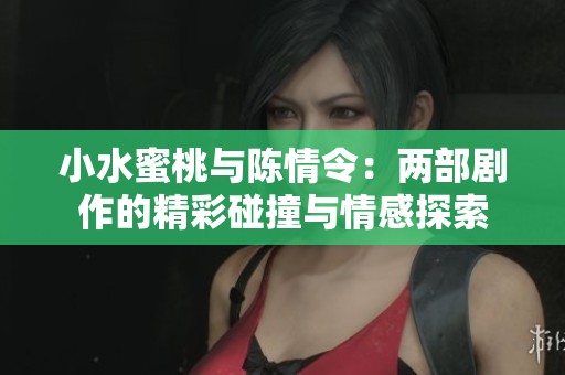 小水蜜桃与陈情令：两部剧作的精彩碰撞与情感探索