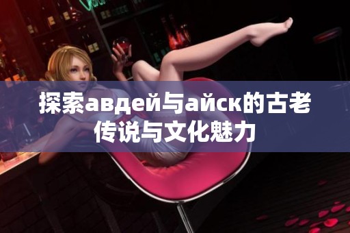 探索авдей与айск的古老传说与文化魅力