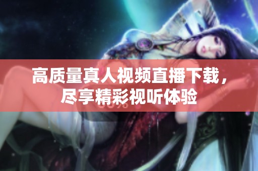 高质量真人视频直播下载，尽享精彩视听体验