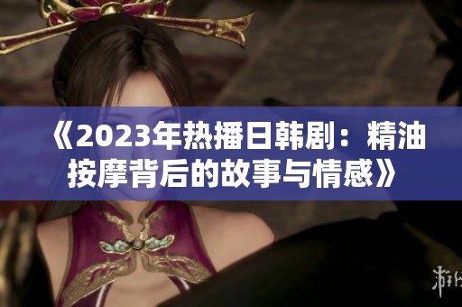 《2023年热播日韩剧：精油按摩背后的故事与情感》