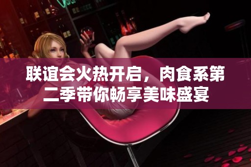 联谊会火热开启，肉食系第二季带你畅享美味盛宴