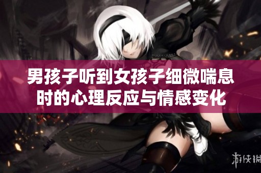 男孩子听到女孩子细微喘息时的心理反应与情感变化