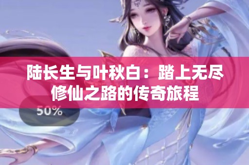 陆长生与叶秋白：踏上无尽修仙之路的传奇旅程