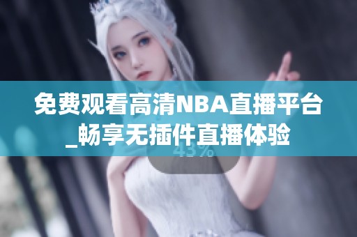 免费观看高清NBA直播平台_畅享无插件直播体验